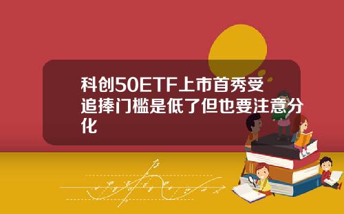 科创50ETF上市首秀受追捧门槛是低了但也要注意分化