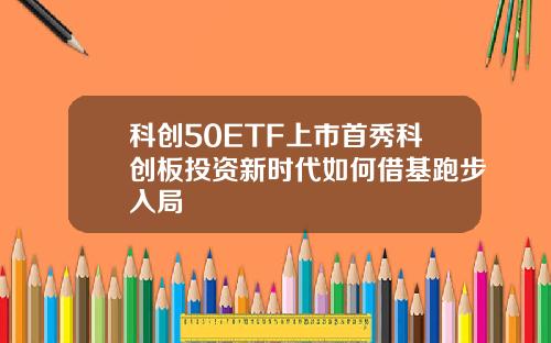 科创50ETF上市首秀科创板投资新时代如何借基跑步入局