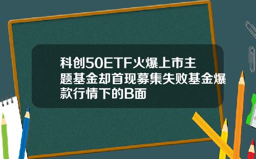 科创50ETF火爆上市主题基金却首现募集失败基金爆款行情下的B面