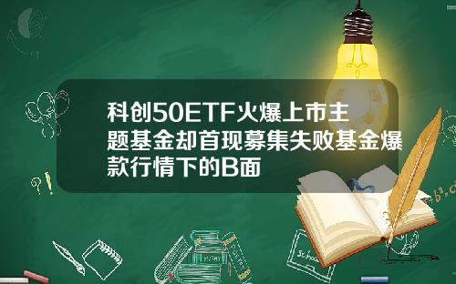 科创50ETF火爆上市主题基金却首现募集失败基金爆款行情下的B面