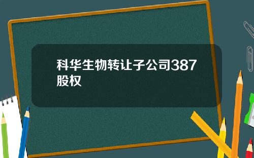 科华生物转让子公司387股权
