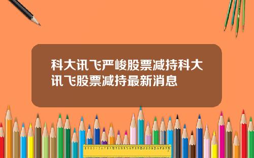 科大讯飞严峻股票减持科大讯飞股票减持最新消息