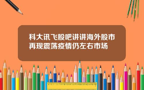 科大讯飞股吧讲讲海外股市再现震荡疫情仍左右市场