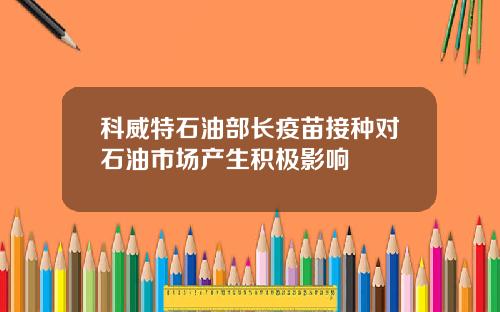 科威特石油部长疫苗接种对石油市场产生积极影响