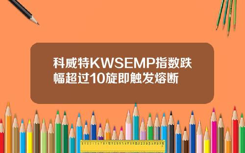 科威特KWSEMP指数跌幅超过10旋即触发熔断