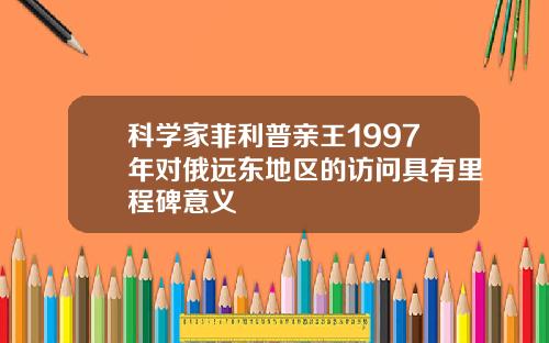 科学家菲利普亲王1997年对俄远东地区的访问具有里程碑意义