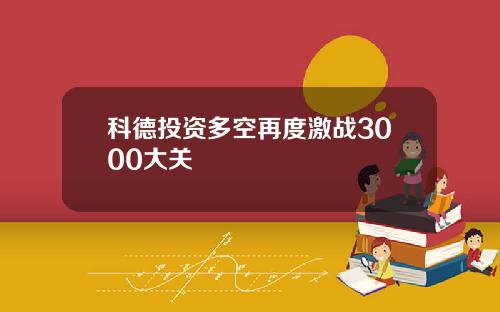 科德投资多空再度激战3000大关