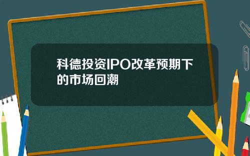 科德投资IPO改革预期下的市场回潮