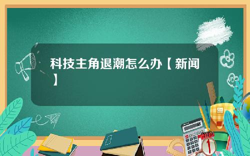 科技主角退潮怎么办【新闻】