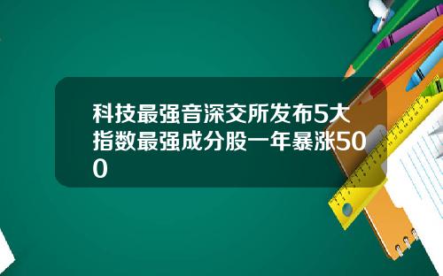 科技最强音深交所发布5大指数最强成分股一年暴涨500