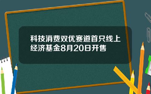 科技消费双优赛道首只线上经济基金8月20日开售