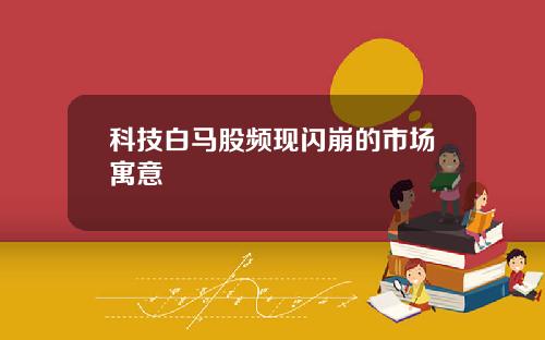 科技白马股频现闪崩的市场寓意
