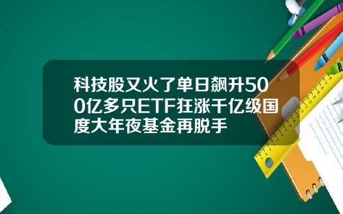 科技股又火了单日飙升500亿多只ETF狂涨千亿级国度大年夜基金再脱手