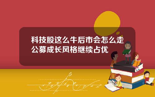 科技股这么牛后市会怎么走公募成长风格继续占优