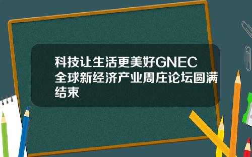 科技让生活更美好GNEC全球新经济产业周庄论坛圆满结束