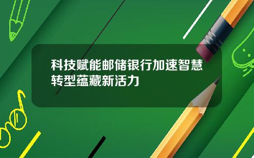 科技赋能邮储银行加速智慧转型蕴藏新活力