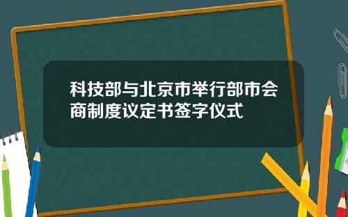 科技部与北京市举行部市会商制度议定书签字仪式