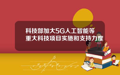 科技部加大5G人工智能等重大科技项目实施和支持力度