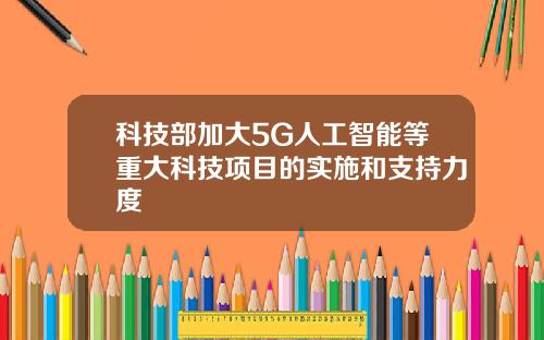 科技部加大5G人工智能等重大科技项目的实施和支持力度