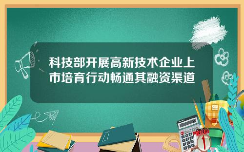 科技部开展高新技术企业上市培育行动畅通其融资渠道