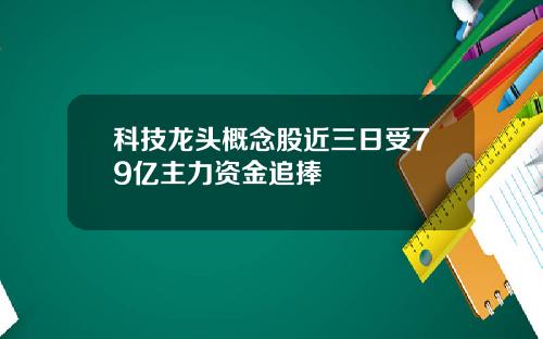 科技龙头概念股近三日受79亿主力资金追捧
