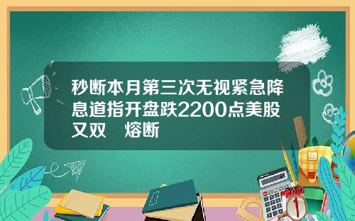 秒断本月第三次无视紧急降息道指开盘跌2200点美股又双叒熔断
