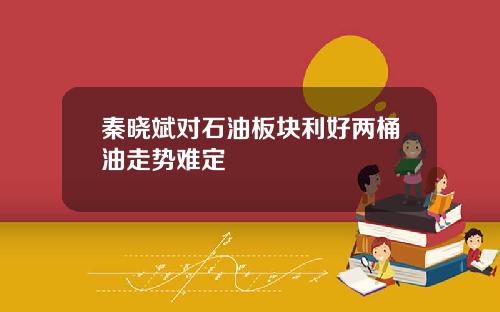 秦晓斌对石油板块利好两桶油走势难定