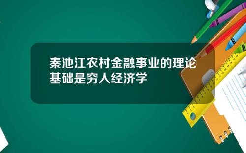 秦池江农村金融事业的理论基础是穷人经济学