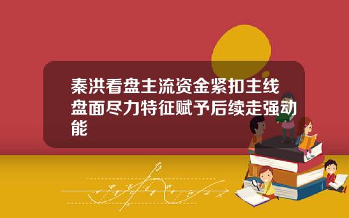秦洪看盘主流资金紧扣主线盘面尽力特征赋予后续走强动能