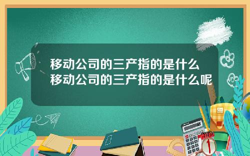 移动公司的三产指的是什么移动公司的三产指的是什么呢