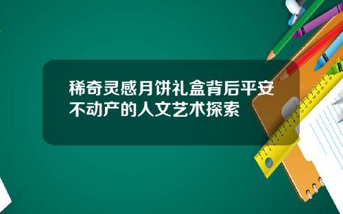 稀奇灵感月饼礼盒背后平安不动产的人文艺术探索