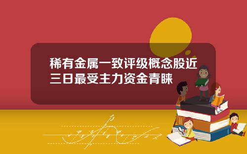 稀有金属一致评级概念股近三日最受主力资金青睐