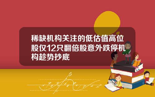 稀缺机构关注的低估值高位股仅12只翻倍股意外跌停机构趁势抄底