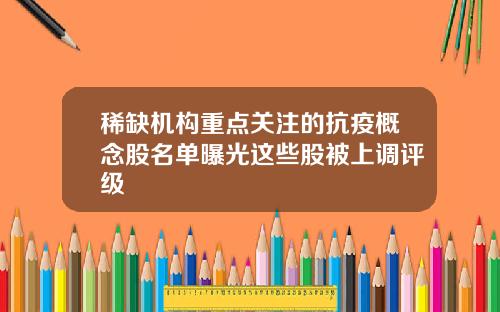 稀缺机构重点关注的抗疫概念股名单曝光这些股被上调评级