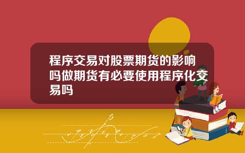程序交易对股票期货的影响吗做期货有必要使用程序化交易吗