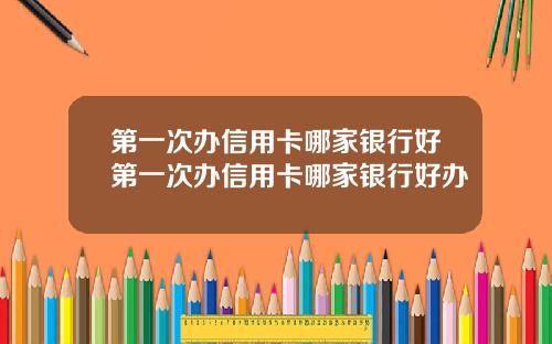 第一次办信用卡哪家银行好第一次办信用卡哪家银行好办