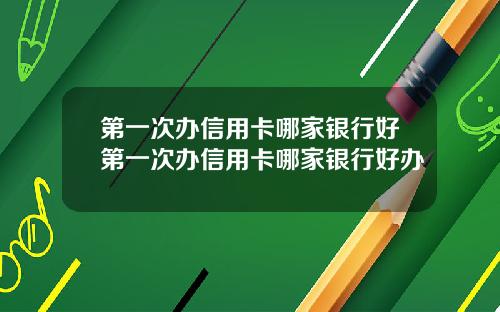 第一次办信用卡哪家银行好第一次办信用卡哪家银行好办