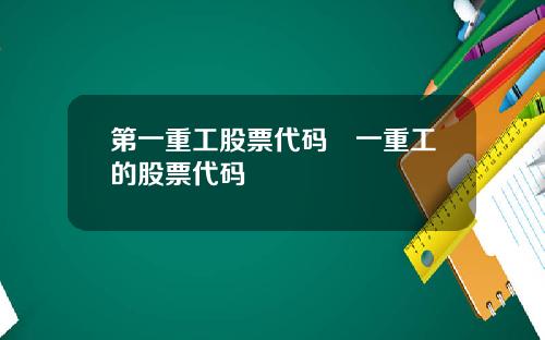 第一重工股票代码亖一重工的股票代码