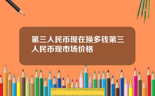 第三人民币现在换多钱第三人民币现市场价格