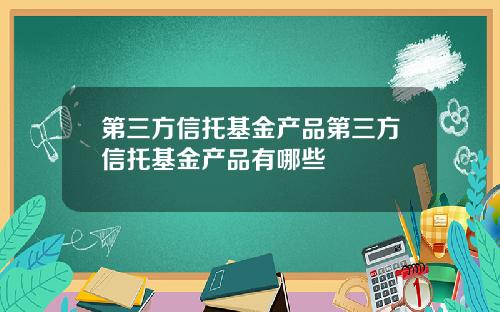 第三方信托基金产品第三方信托基金产品有哪些