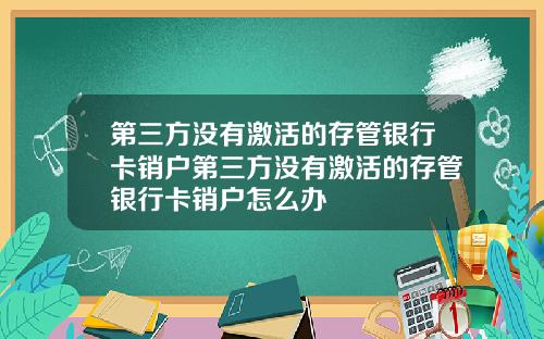 第三方没有激活的存管银行卡销户第三方没有激活的存管银行卡销户怎么办