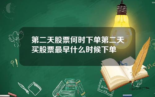 第二天股票何时下单第二天买股票最早什么时候下单