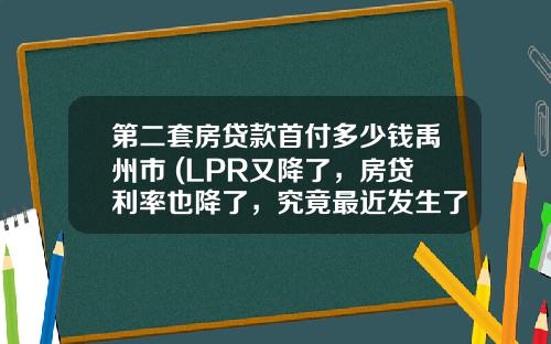 第二套房贷款首付多少钱禹州市 (LPR又降了，房贷利率也降了，究竟最近发生了些什么呢？)