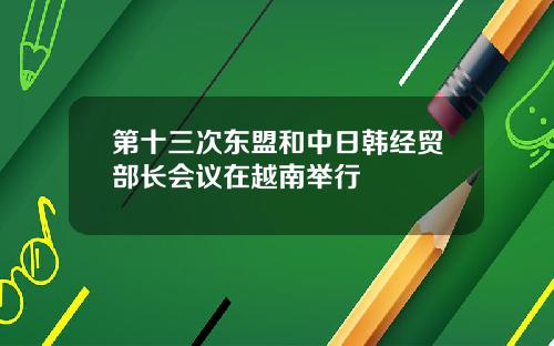 第十三次东盟和中日韩经贸部长会议在越南举行