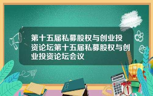 第十五届私募股权与创业投资论坛第十五届私募股权与创业投资论坛会议