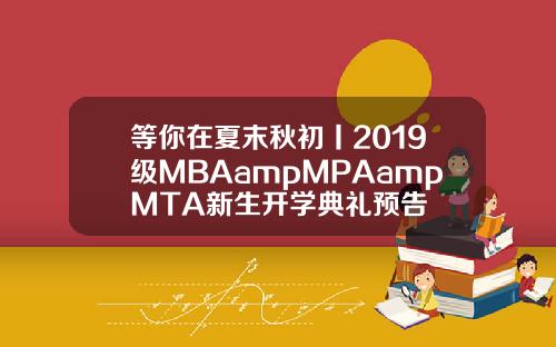 等你在夏末秋初丨2019级MBAampMPAampMTA新生开学典礼预告