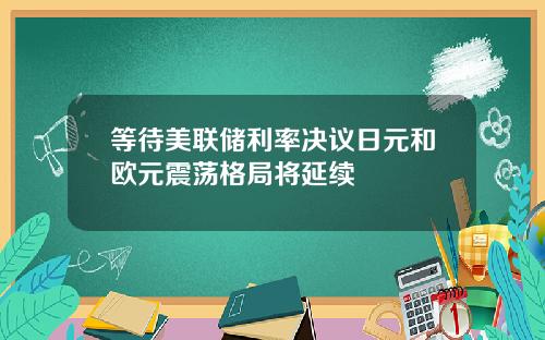 等待美联储利率决议日元和欧元震荡格局将延续