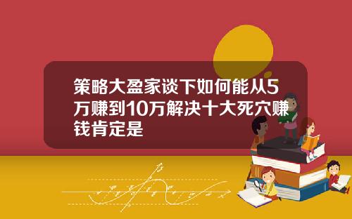 策略大盈家谈下如何能从5万赚到10万解决十大死穴赚钱肯定是