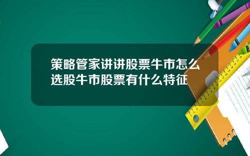 策略管家讲讲股票牛市怎么选股牛市股票有什么特征