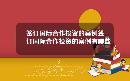 签订国际合作投资的案例签订国际合作投资的案例有哪些